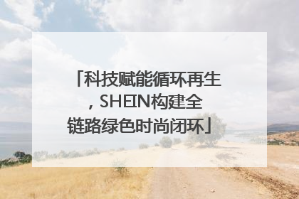 科技赋能循环再生，SHEIN构建全链路绿色时尚闭环