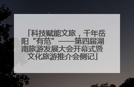 科技赋能文旅，千年岳阳“有范”——第四届湖南旅游发展大会开幕式暨文化旅游推介会侧记