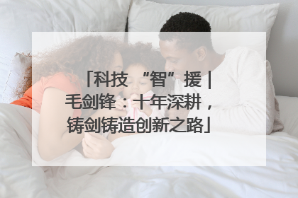 科技 “智”援｜毛剑锋：十年深耕，铸剑铸造创新之路