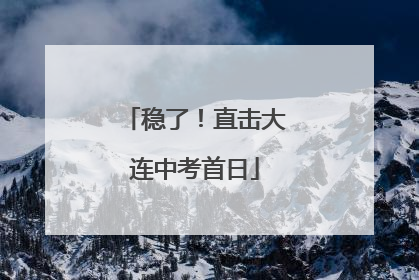 稳了！直击大连中考首日