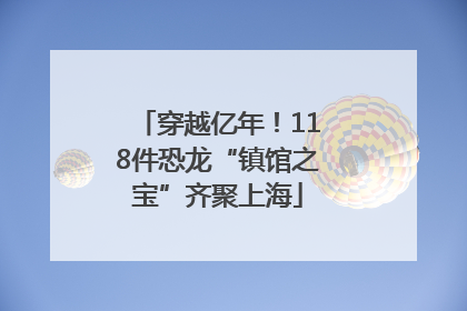穿越亿年！118件恐龙“镇馆之宝”齐聚上海