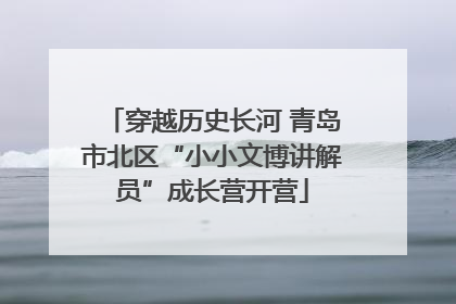 穿越历史长河 青岛市北区“小小文博讲解员”成长营开营