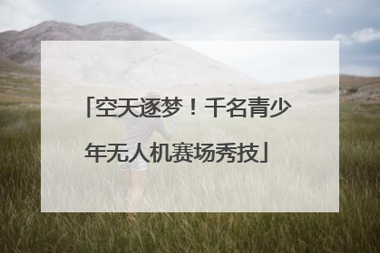 空天逐梦！千名青少年无人机赛场秀技