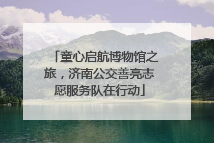 童心启航博物馆之旅，济南公交善亮志愿服务队在行动