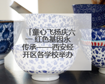 童心飞扬庆六一 红色基因永传承——西安经开区各学校举办多彩活动欢度儿童节