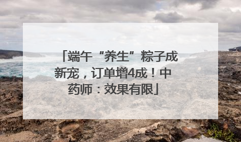 端午“养生”粽子成新宠，订单增4成！中药师：效果有限