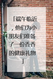 端午临近，他们为小朋友们准备了一份香香的健康礼物