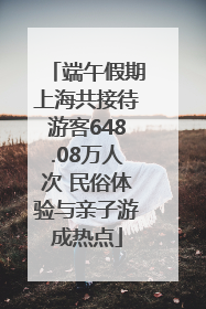 端午假期上海共接待游客648.08万人次 民俗体验与亲子游成热点