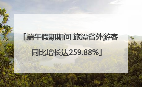 端午假期期间 旅潭省外游客同比增长达259.88%