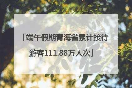 端午假期青海省累计接待游客111.88万人次