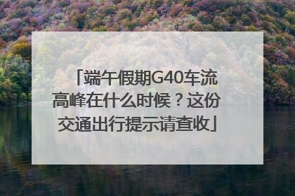 端午假期G40车流高峰在什么时候？这份交通出行提示请查收