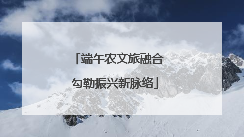端午农文旅融合 勾勒振兴新脉络
