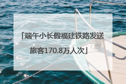 端午小长假福建铁路发送旅客170.8万人次