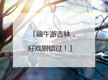 端午游吉林，好戏别错过！