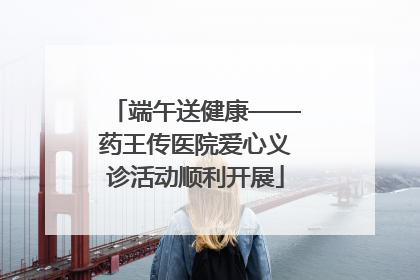 端午送健康——药王传医院爱心义诊活动顺利开展
