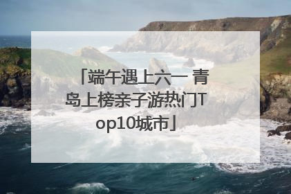 端午遇上六一 青岛上榜亲子游热门Top10城市