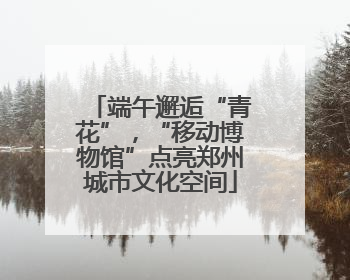 端午邂逅“青花”，“移动博物馆”点亮郑州城市文化空间