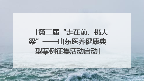 第二届“走在前、挑大梁”——山东医养健康典型案例征集活动启动