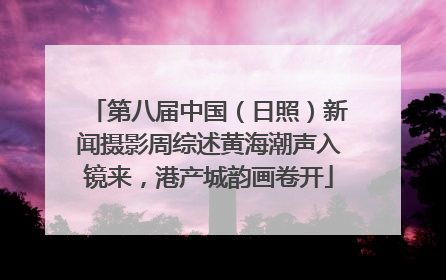 第八届中国（日照）新闻摄影周综述黄海潮声入镜来，港产城韵画卷开