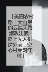 美丽农村路｜大山里的云端天路爆改出圈！路上无人机送外卖，空心村变网红村