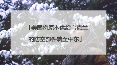 美国将原本供给乌克兰的防空部件转至中东