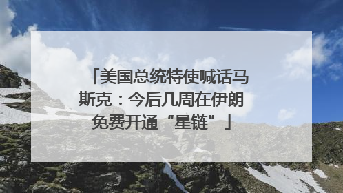 美国总统特使喊话马斯克：今后几周在伊朗免费开通“星链”