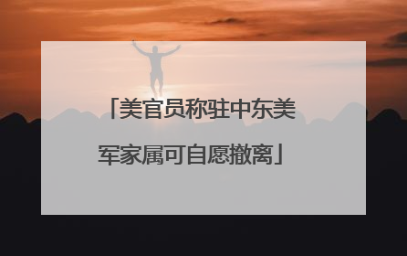 美官员称驻中东美军家属可自愿撤离