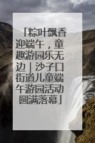 粽叶飘香迎端午，童趣游园乐无边｜沙子口街道儿童端午游园活动圆满落幕