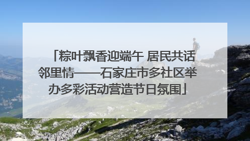 粽叶飘香迎端午 居民共话邻里情——石家庄市多社区举办多彩活动营造节日氛围