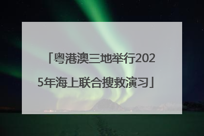 粤港澳三地举行2025年海上联合搜救演习