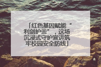 红色基因赋能“利剑护蕾”，这场沉浸式守护宣讲筑牢校园安全防线