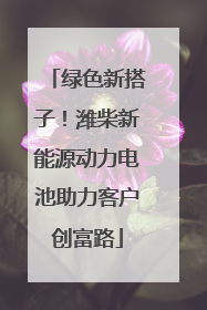 绿色新搭子！潍柴新能源动力电池助力客户创富路