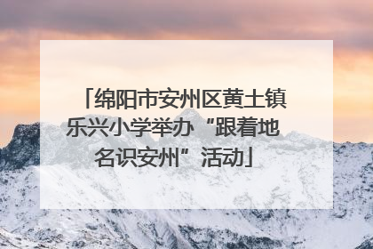 绵阳市安州区黄土镇乐兴小学举办“跟着地名识安州”活动