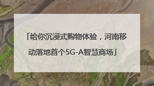 给你沉浸式购物体验，河南移动落地首个5G-A智慧商场
