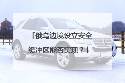 俄乌边境设立安全缓冲区能否实现？