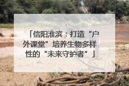 信阳淮滨：打造“户外课堂”培养生物多样性的“未来守护者”