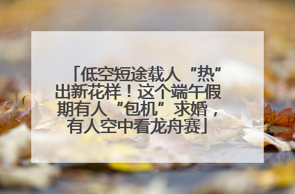 低空短途载人“热”出新花样！这个端午假期有人“包机”求婚，有人空中看龙舟赛
