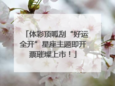 体彩顶呱刮“好运全开”星座主题即开票璀璨上市！
