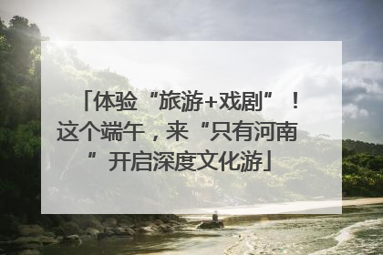 体验“旅游+戏剧”！这个端午，来“只有河南”开启深度文化游