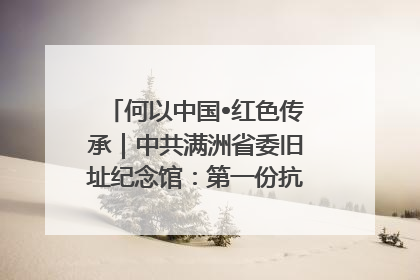 何以中国•红色传承｜中共满洲省委旧址纪念馆：第一份抗日宣言在这里发出
