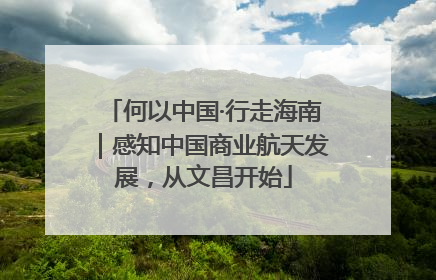 何以中国·行走海南｜感知中国商业航天发展，从文昌开始
