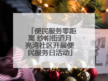 便民服务零距离 纱帽街道月亮湾社区开展便民服务日活动