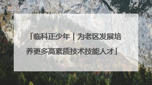 临科正少年｜为老区发展培养更多高素质技术技能人才