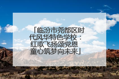临汾市尧都区时代风华特色学校：红歌飞扬颂党恩 童心筑梦向未来