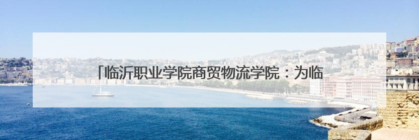 临沂职业学院商贸物流学院：为临沂商城向新向前培养排头兵主力军