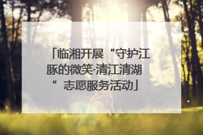 临湘开展“守护江豚的微笑·清江清湖”志愿服务活动