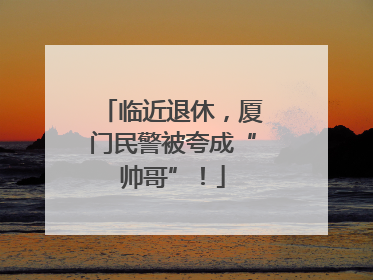 临近退休，厦门民警被夸成“帅哥”！