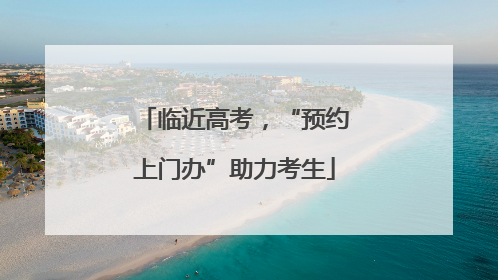 临近高考，“预约上门办”助力考生