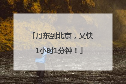 丹东到北京，又快1小时1分钟！