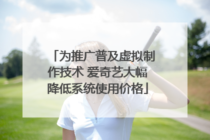 为推广普及虚拟制作技术 爱奇艺大幅降低系统使用价格